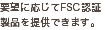 要望に応じてFSC認証製品を提供できます。